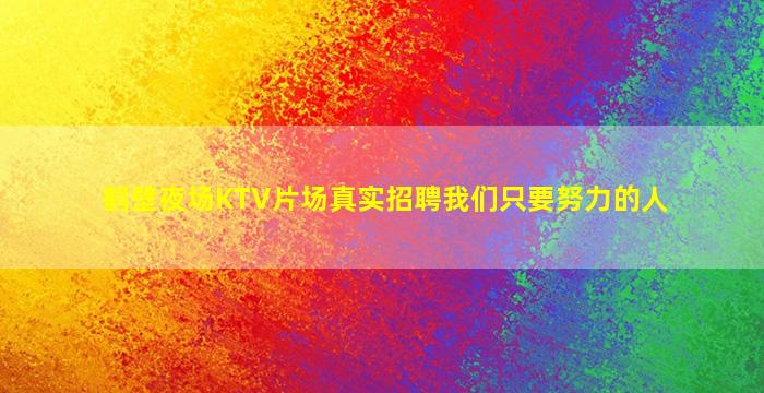 鹤壁夜场KTV片场真实招聘我们只要努力的人